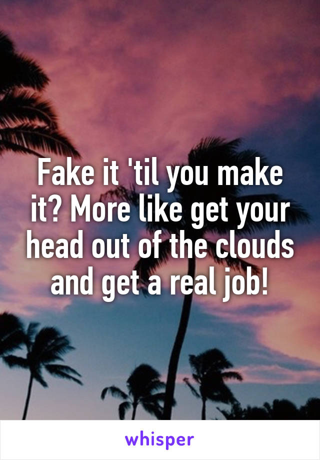 Fake it 'til you make it? More like get your head out of the clouds and get a real job!