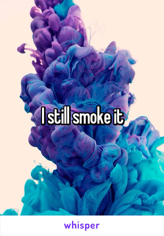 I still smoke it