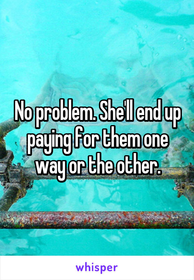 No problem. She'll end up paying for them one way or the other.