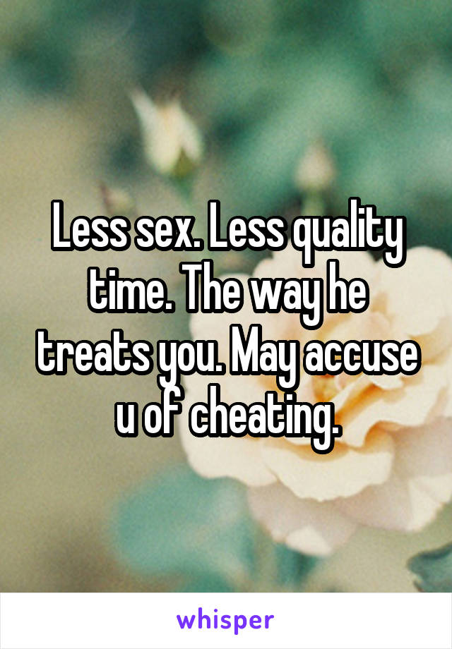 Less sex. Less quality time. The way he treats you. May accuse u of cheating.