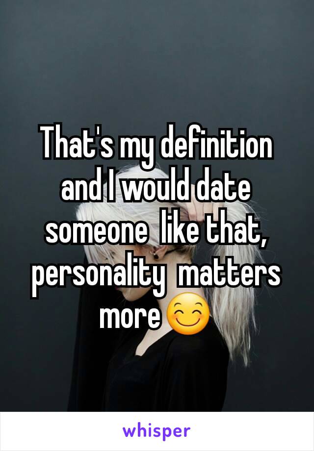 That's my definition  and I would date someone  like that, personality  matters more😊