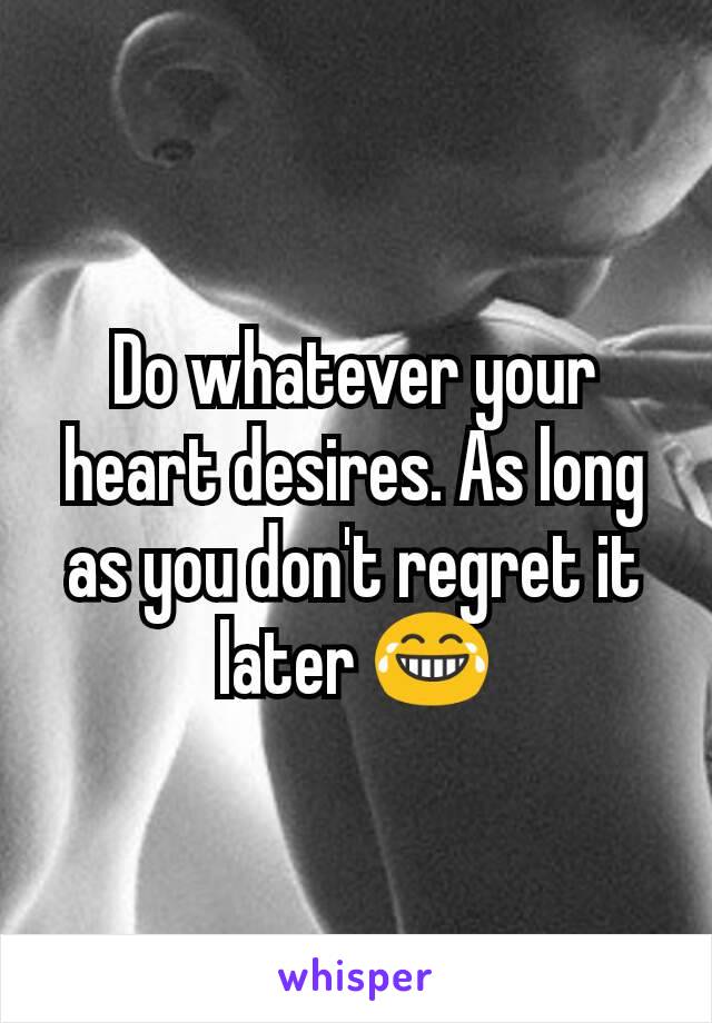 Do whatever your heart desires. As long as you don't regret it later 😂