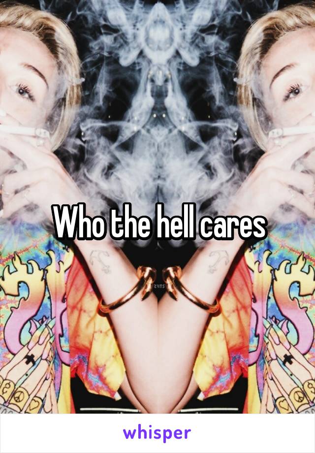 Who the hell cares