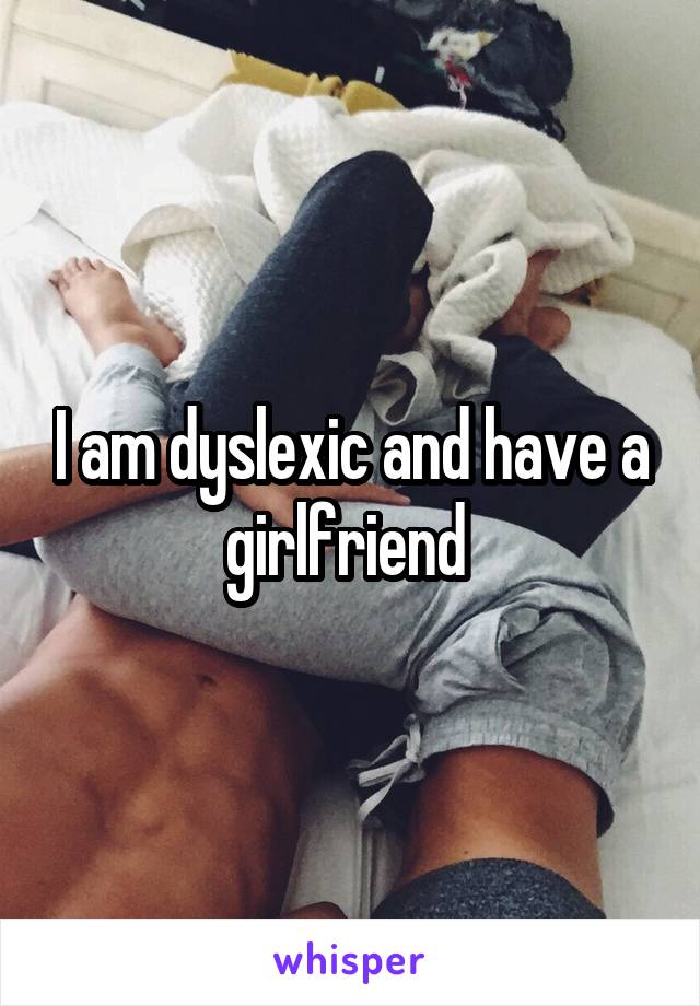 I am dyslexic and have a girlfriend 