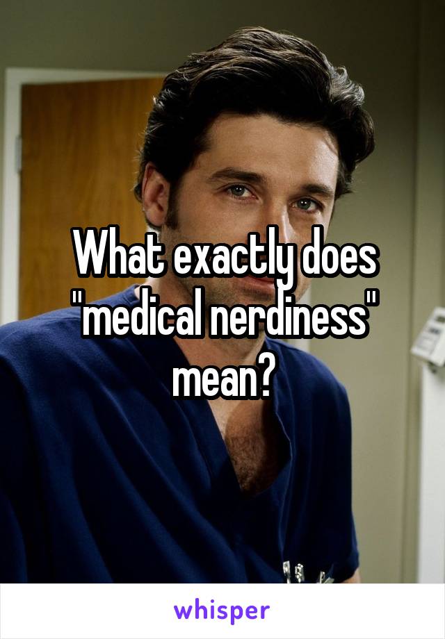 What exactly does "medical nerdiness" mean?