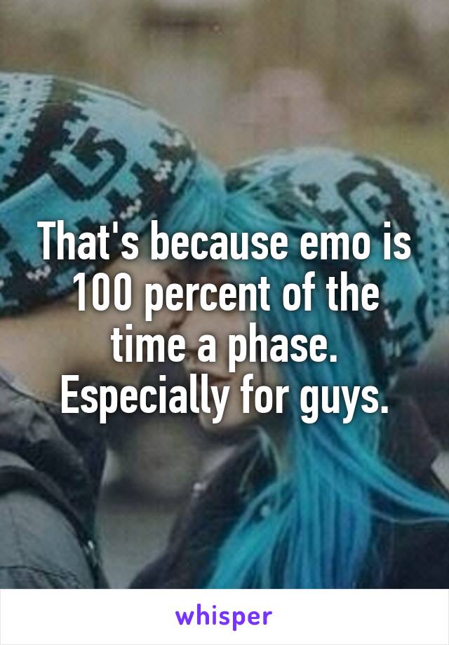 That's because emo is 100 percent of the time a phase. Especially for guys.