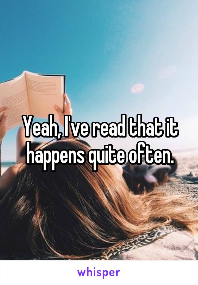 Yeah, I've read that it happens quite often.