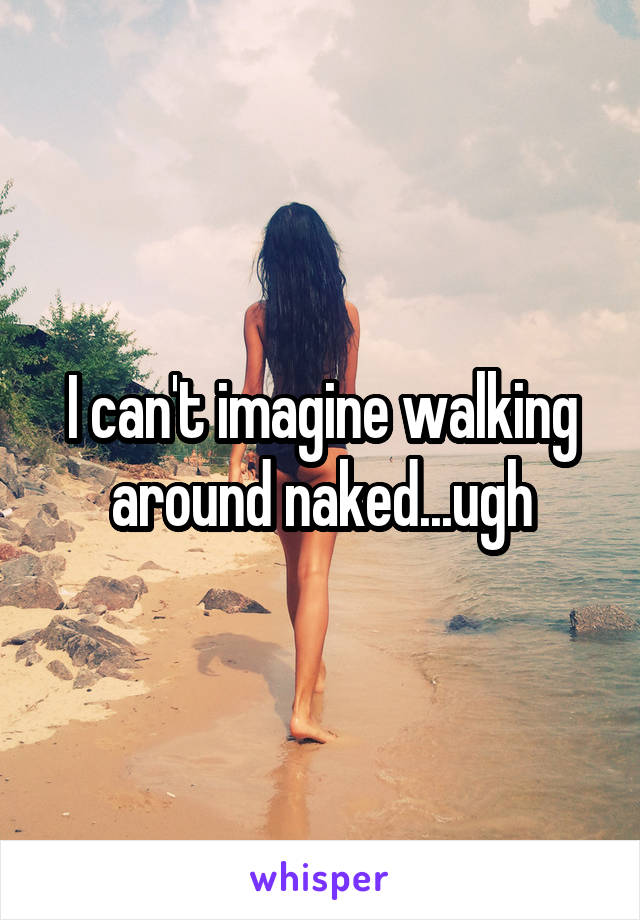 I can't imagine walking around naked...ugh