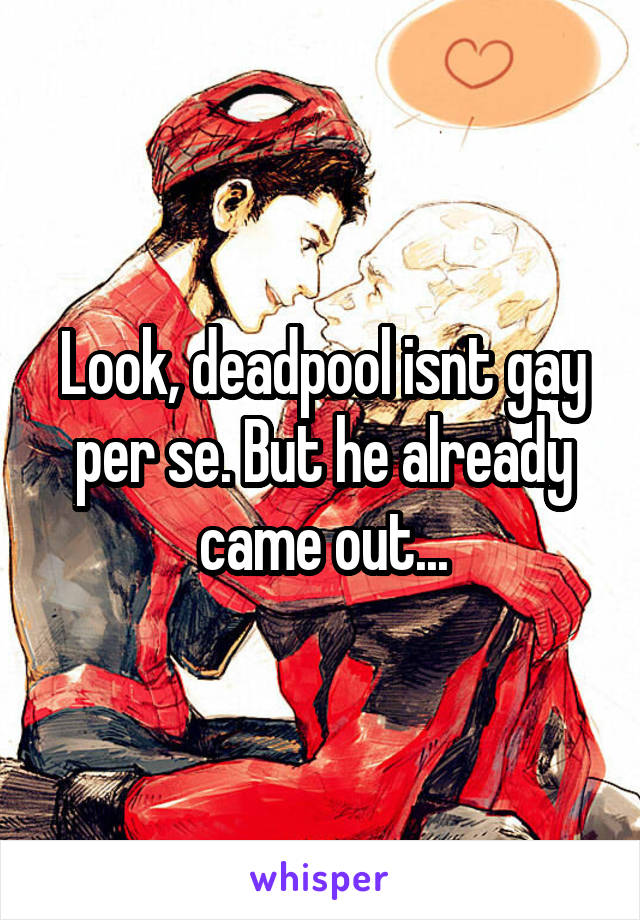 Look, deadpool isnt gay per se. But he already came out...