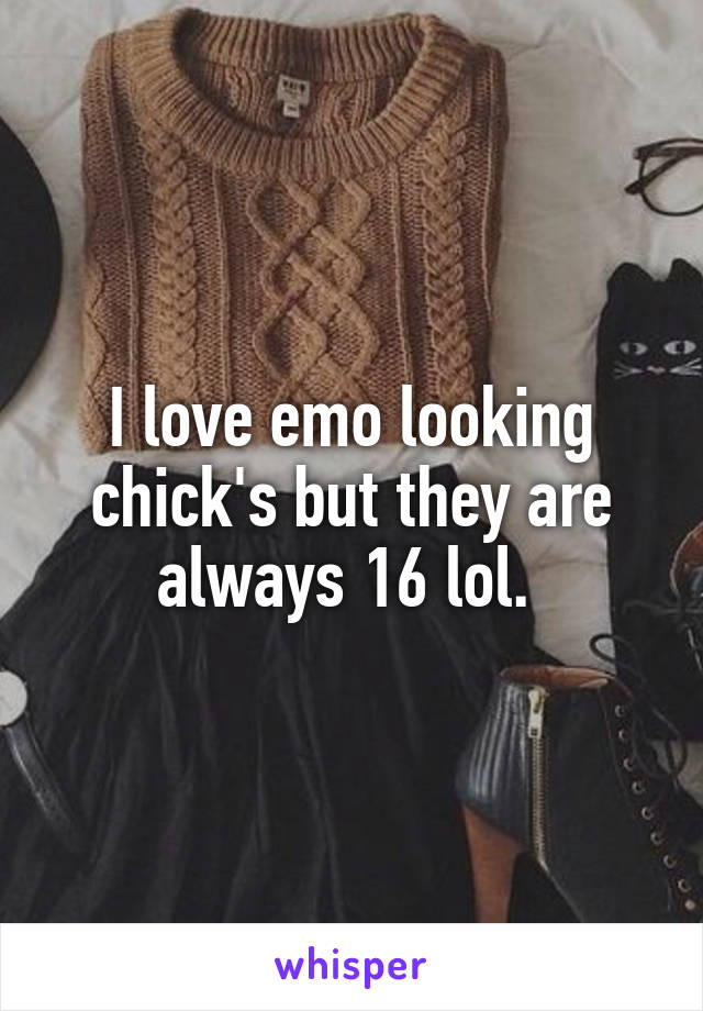 I love emo looking chick's but they are always 16 lol. 