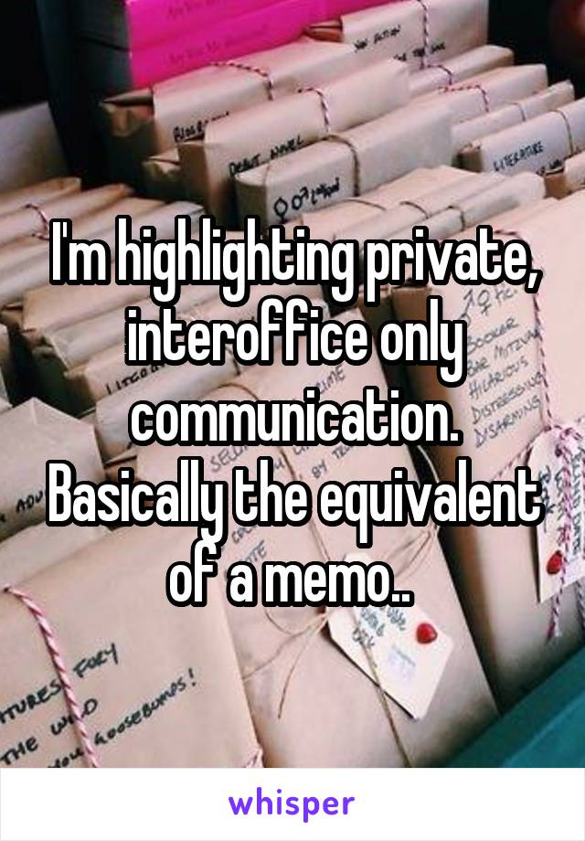 I'm highlighting private, interoffice only communication. Basically the equivalent of a memo.. 