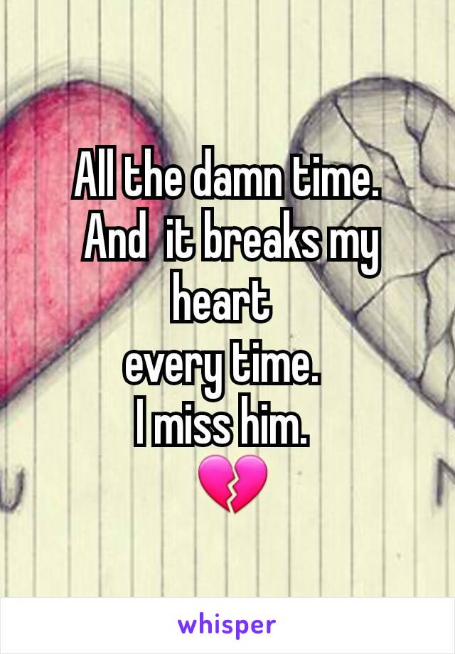 All the damn time.
 And  it breaks my heart 
every time. 
I miss him. 
 💔