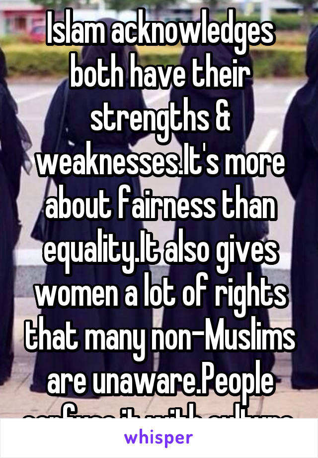 Islam acknowledges both have their strengths & weaknesses.It's more about fairness than equality.It also gives women a lot of rights that many non-Muslims are unaware.People confuse it with culture.