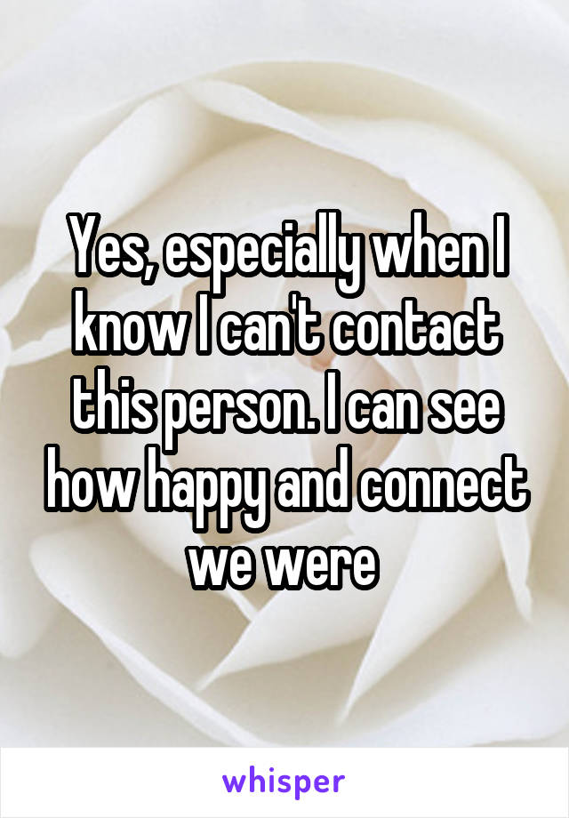 Yes, especially when I know I can't contact this person. I can see how happy and connect we were 