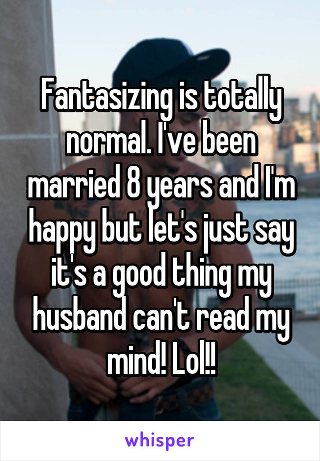 Fantasizing is totally normal. I've been married 8 years and I'm happy but let's just say it's a good thing my husband can't read my mind! Lol!!