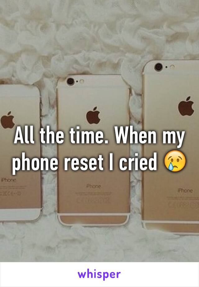 All the time. When my phone reset I cried 😢