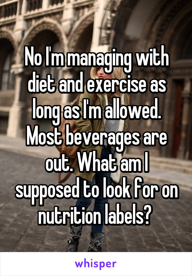 No I'm managing with diet and exercise as long as I'm allowed. Most beverages are out. What am I supposed to look for on nutrition labels? 