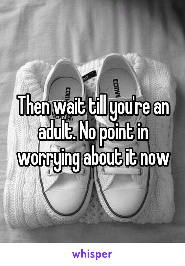 Then wait till you're an adult. No point in worrying about it now