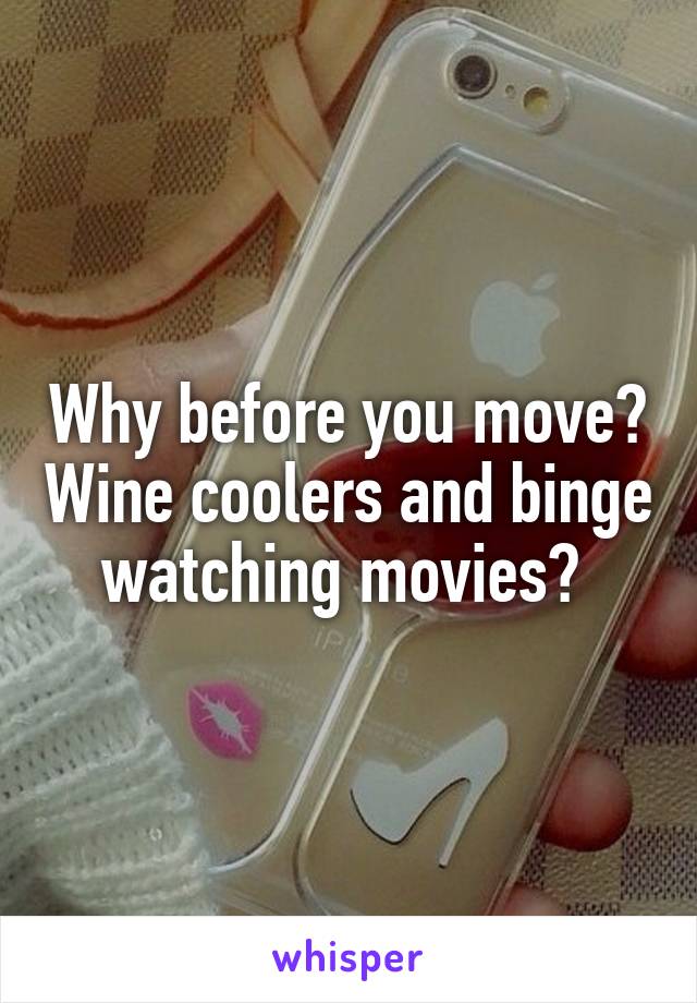 Why before you move? Wine coolers and binge watching movies? 