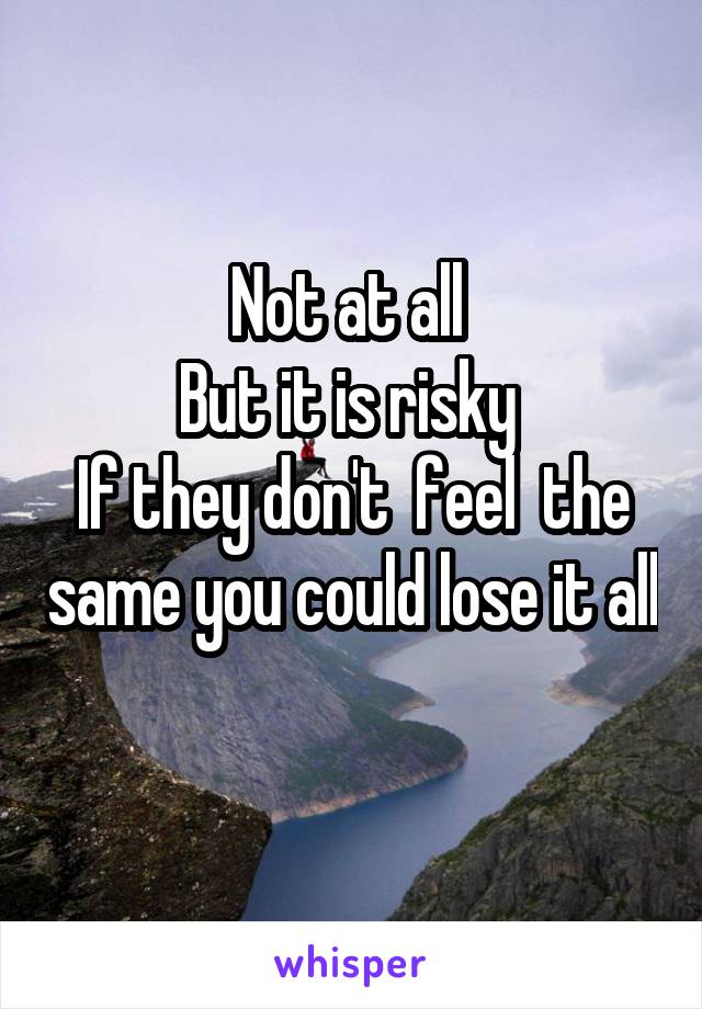 Not at all 
But it is risky 
If they don't  feel  the same you could lose it all 