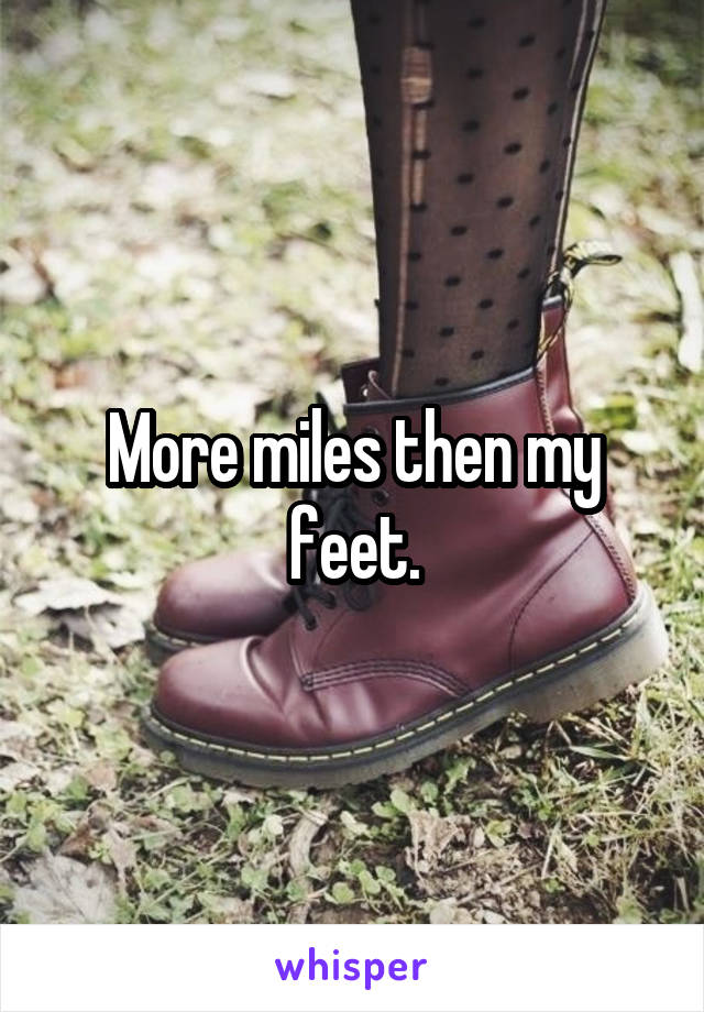 More miles then my feet.