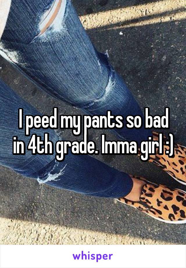 I peed my pants so bad in 4th grade. Imma girl :)