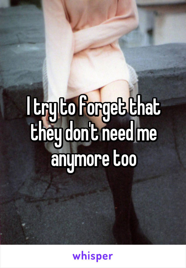 I try to forget that they don't need me anymore too