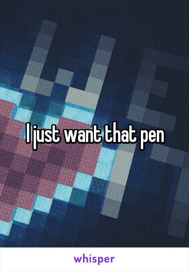 I just want that pen