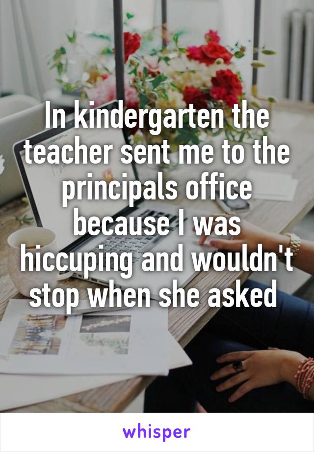 In kindergarten the teacher sent me to the principals office because I was hiccuping and wouldn't stop when she asked 
