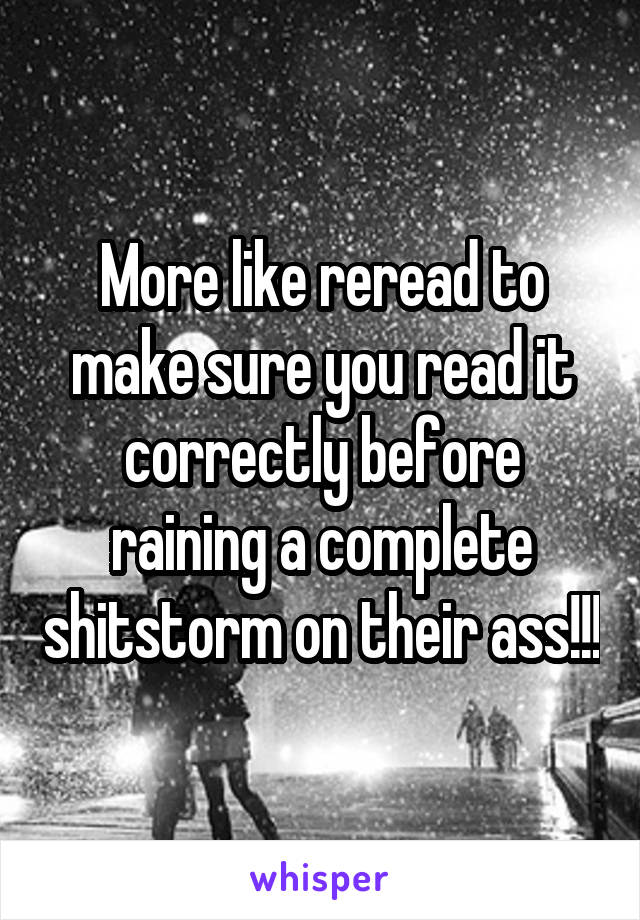 More like reread to make sure you read it correctly before raining a complete shitstorm on their ass!!!