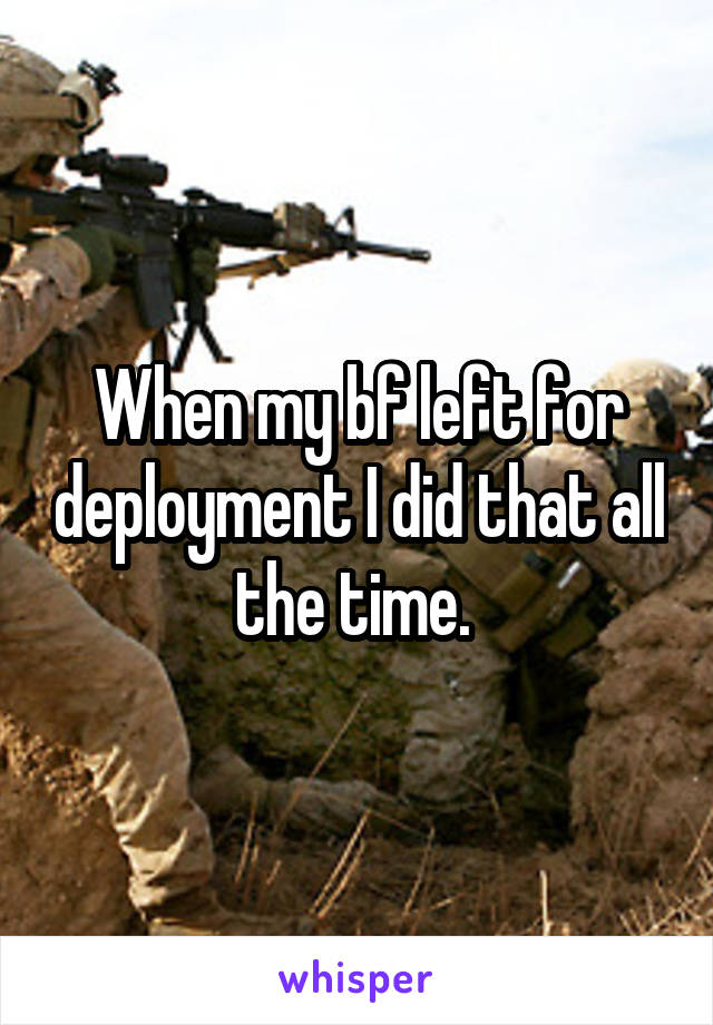 When my bf left for deployment I did that all the time. 