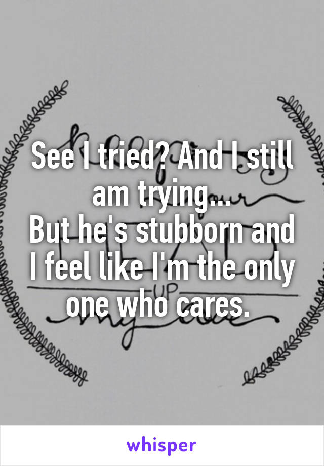 See I tried? And I still am trying...
But he's stubborn and I feel like I'm the only one who cares. 