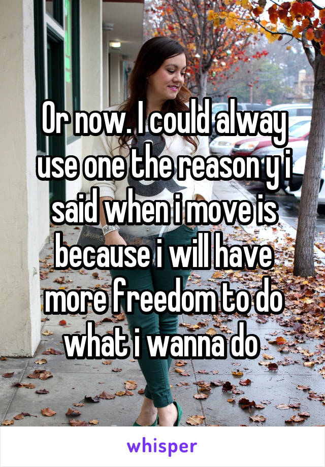 Or now. I could alway use one the reason y i said when i move is because i will have more freedom to do what i wanna do 