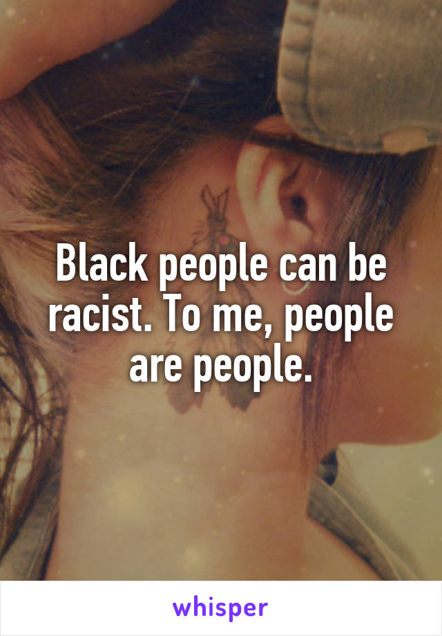 Black people can be racist. To me, people are people.