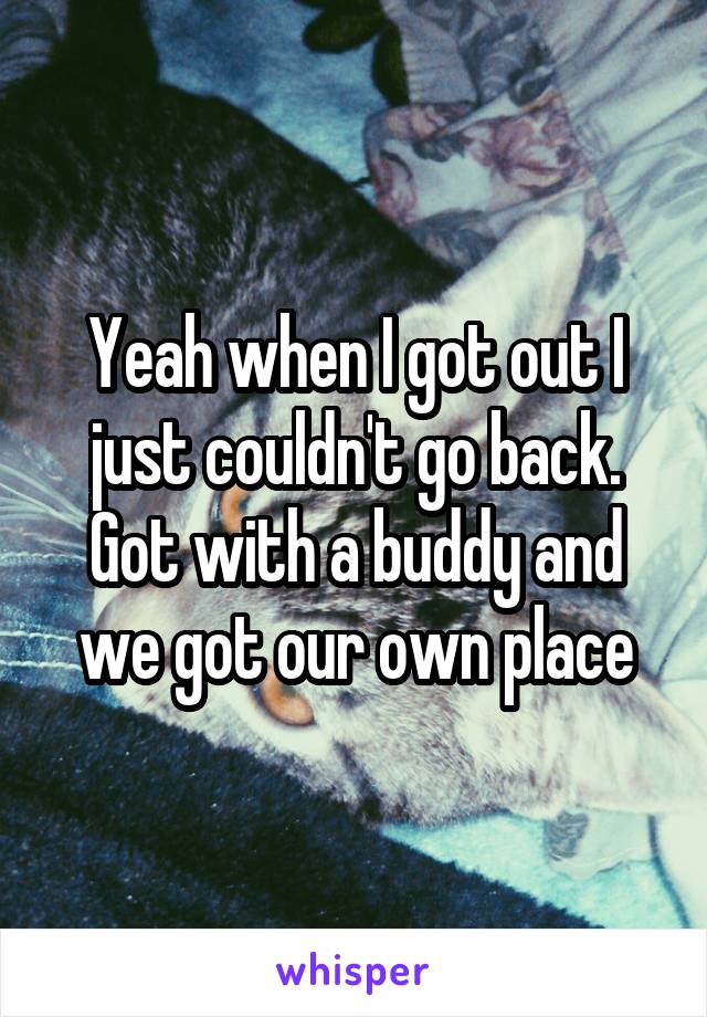 Yeah when I got out I just couldn't go back. Got with a buddy and we got our own place