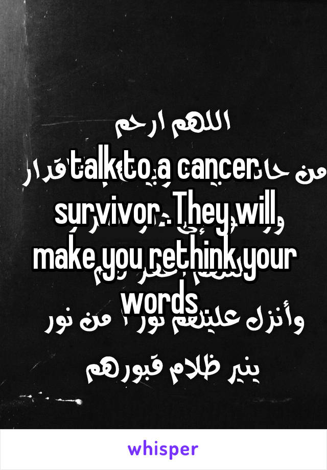 talk to a cancer survivor .They will make you rethink your words .