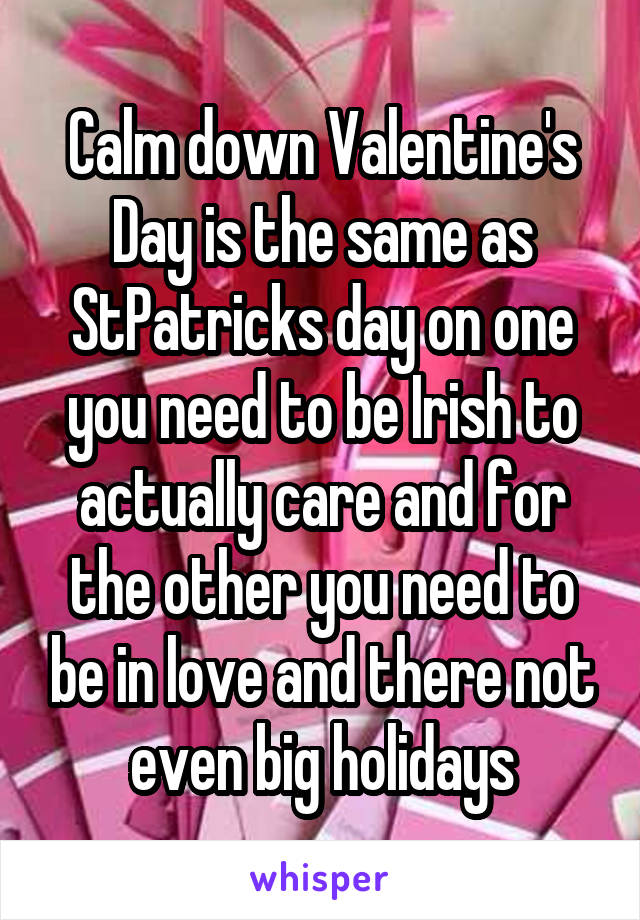 Calm down Valentine's Day is the same as StPatricks day on one you need to be Irish to actually care and for the other you need to be in love and there not even big holidays