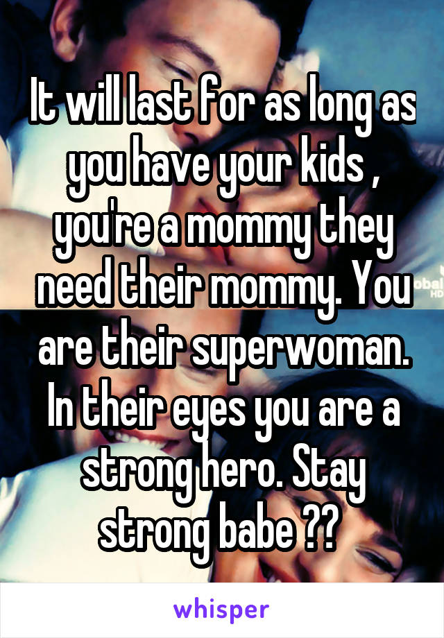 It will last for as long as you have your kids , you're a mommy they need their mommy. You are their superwoman. In their eyes you are a strong hero. Stay strong babe ❤️ 