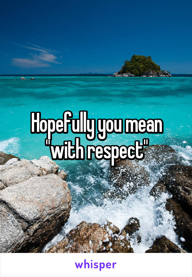 Hopefully you mean "with respect"