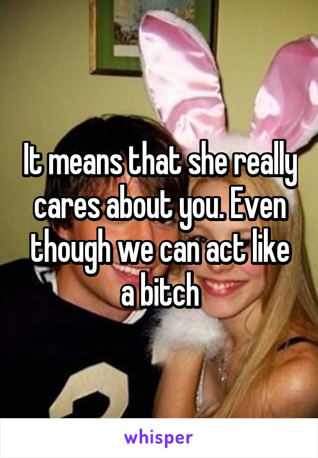 It means that she really cares about you. Even though we can act like a bitch