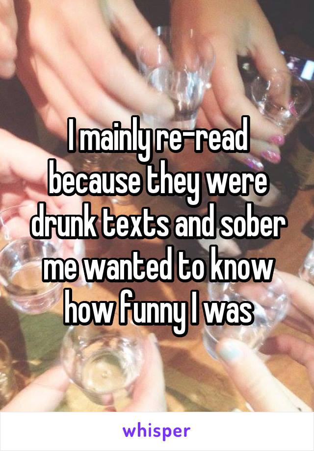 I mainly re-read because they were drunk texts and sober me wanted to know how funny I was