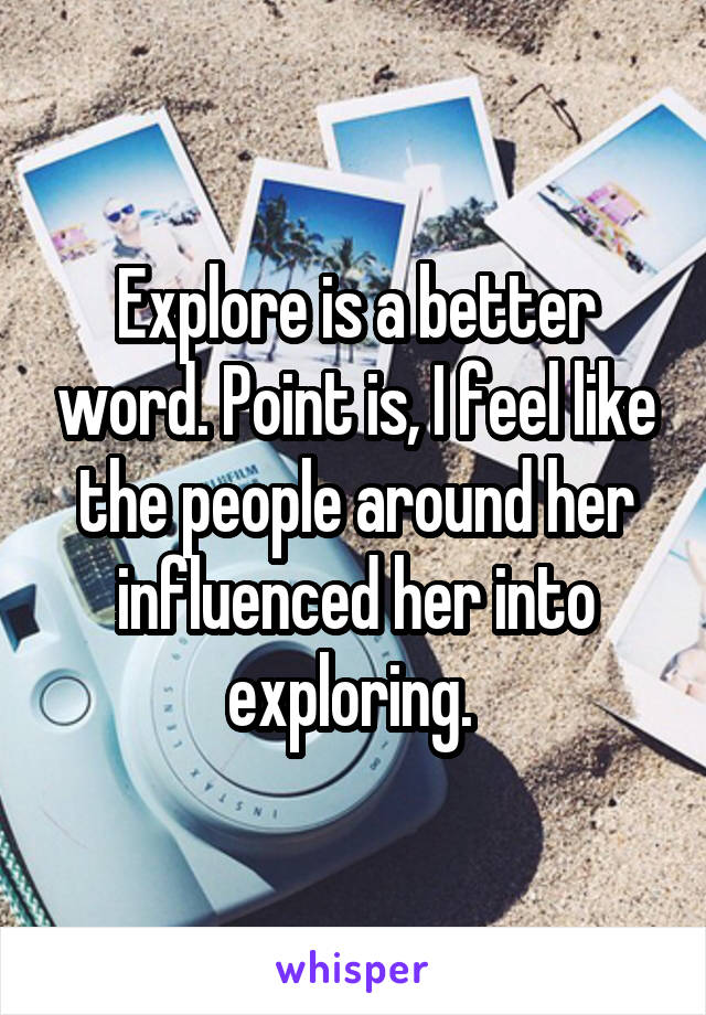 Explore is a better word. Point is, I feel like the people around her influenced her into exploring. 