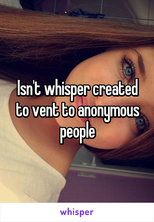 Isn't whisper created to vent to anonymous people