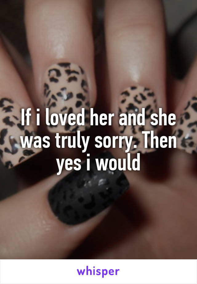 If i loved her and she was truly sorry. Then yes i would