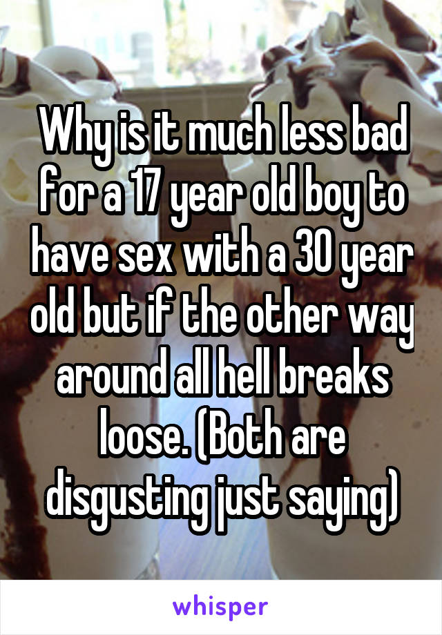 Why is it much less bad for a 17 year old boy to have sex with a 30 year old but if the other way around all hell breaks loose. (Both are disgusting just saying)