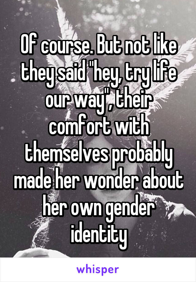 Of course. But not like they said "hey, try life our way", their comfort with themselves probably made her wonder about her own gender identity