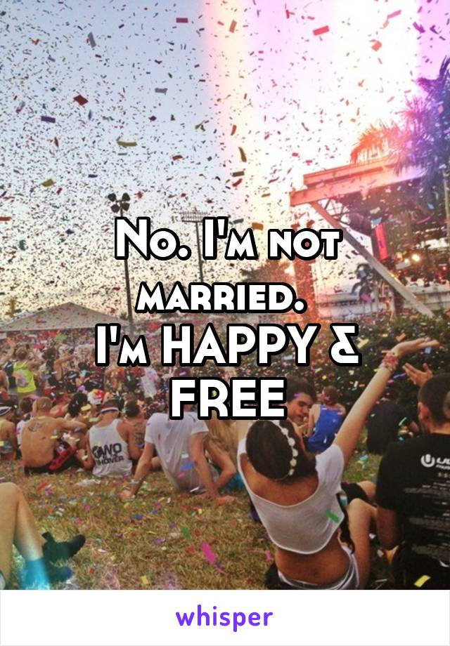 No. I'm not married. 
I'm HAPPY & FREE