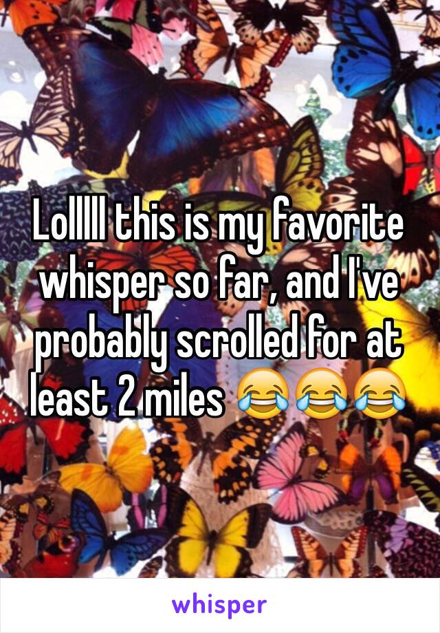 Lolllll this is my favorite whisper so far, and I've probably scrolled for at least 2 miles 😂😂😂