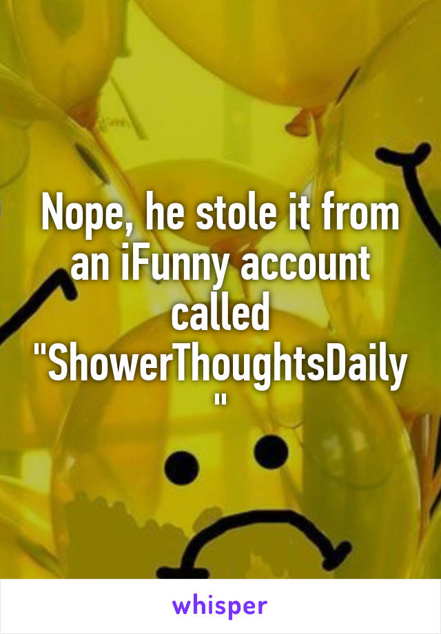 Nope, he stole it from an iFunny account called "ShowerThoughtsDaily"