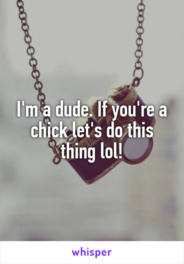 I'm a dude. If you're a chick let's do this thing lol!